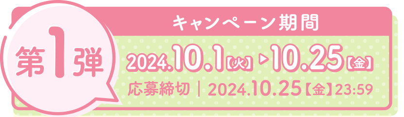 第1弾 2024.10.1【火】▶　10.25【金】　応募締切｜2024.10.25【金】23:59