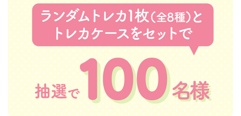 ランダムトレカ1枚（全8種）＋トレカケースをセットで　抽選で100名様