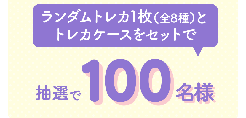 ランダムトレカ1枚（全8種）＋トレカケースをセットで　抽選で100名様