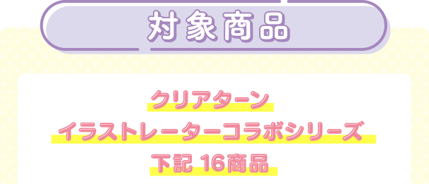 対象商品 クリアターン イラストレーターコラボシリーズ 下記 16商品